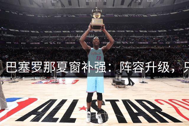 巴塞罗那夏窗补强：阵容升级，只差最后一环
